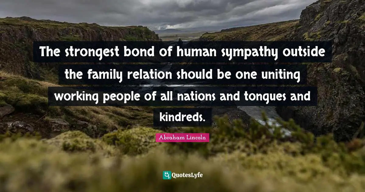 The strongest bond of human sympathy outside the family relation should be one uniting working people of all nations and tongues and kindreds.