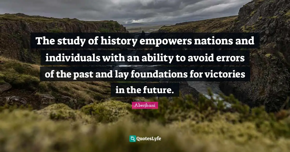 The study of history empowers nations and individuals with an ability to avoid errors of the past and lay foundations for victories in the future.