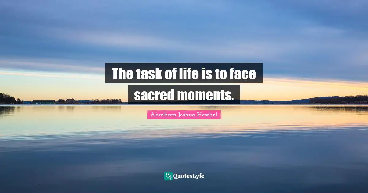 The task of life is to face sacred moments.
