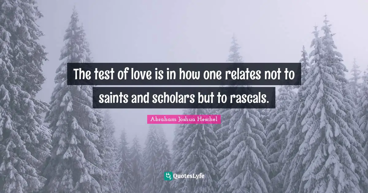 Abraham Joshua Heschel Quotes: "The test of love is in how one relates not to saints and scholars but to rascals."