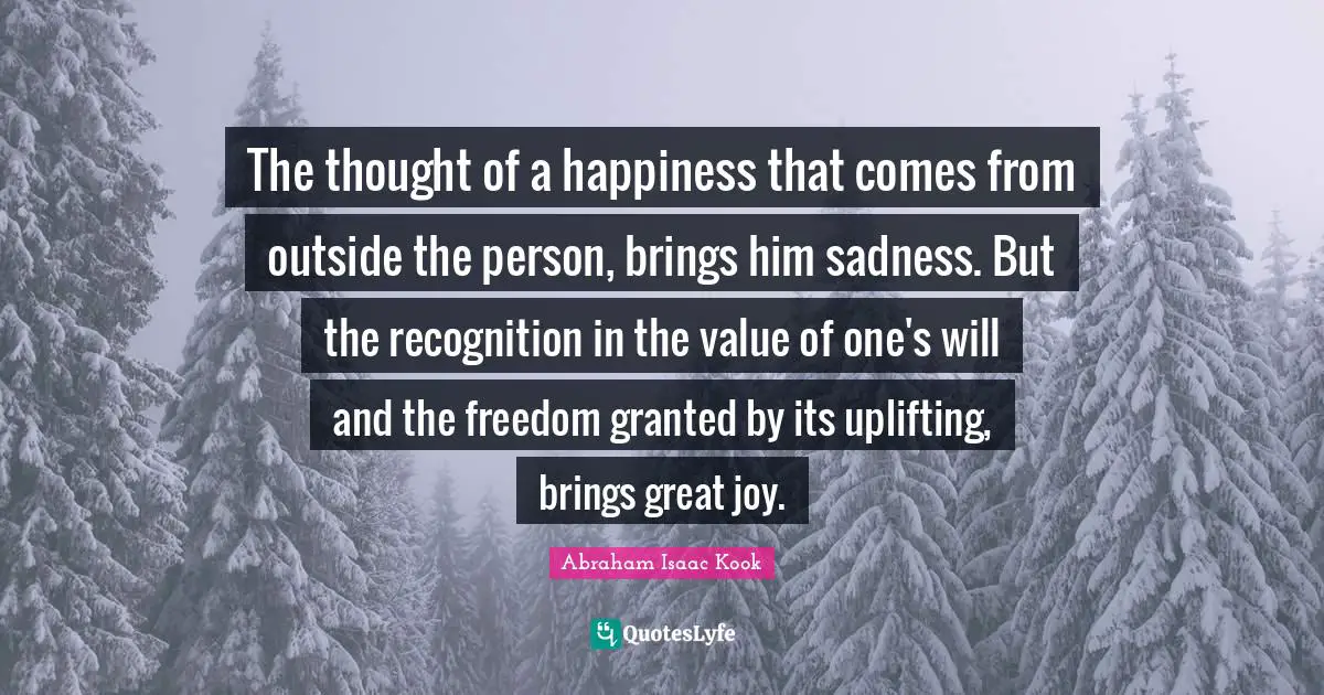 The thought of a happiness that comes from outside the person, brings him sadness. But the recognition in the value of one's will and the freedom granted by its uplifting, brings great joy.