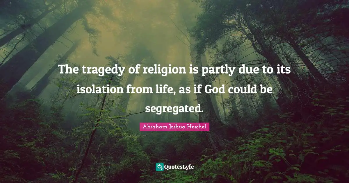 Abraham Joshua Heschel Quotes: "The tragedy of religion is partly due to its isolation from life, as if God could be segregated."