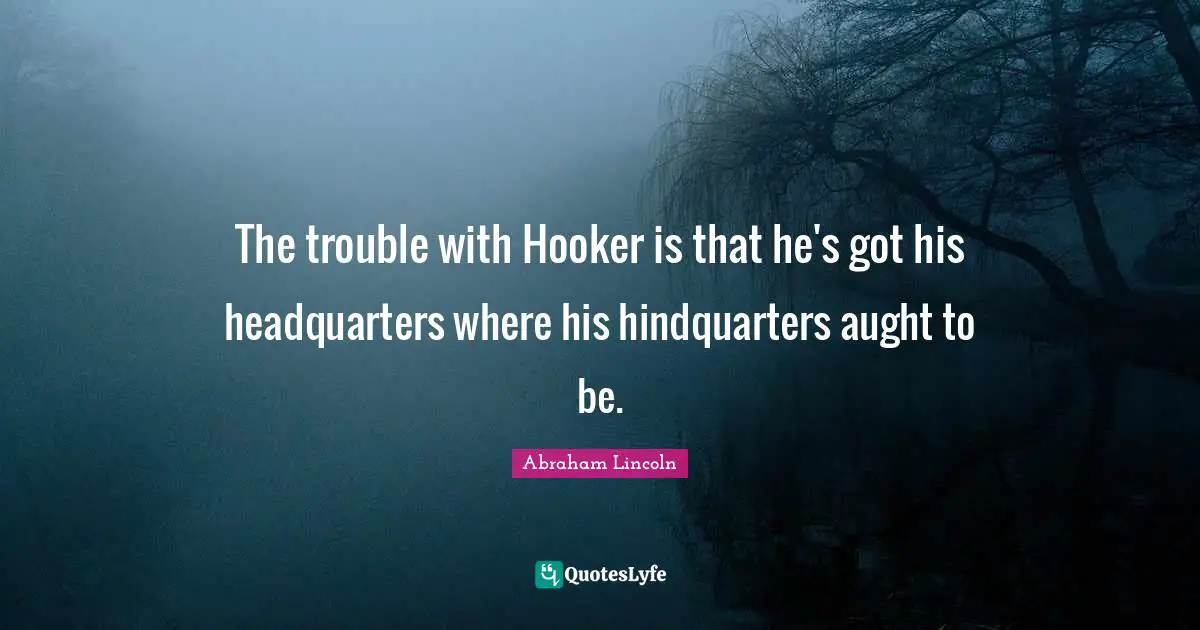 The trouble with Hooker is that he's got his headquarters where his hindquarters aught to be.