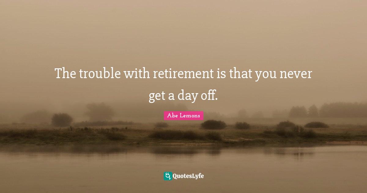 Days Off Quotes: "The trouble with retirement is that you never get a day off."