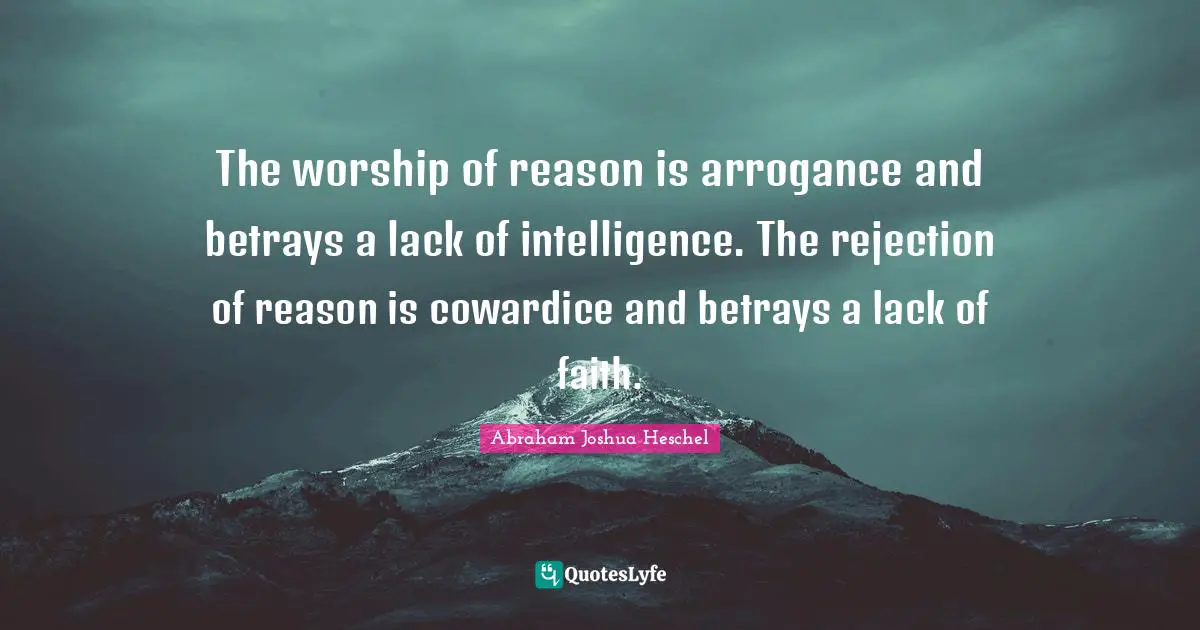 The worship of reason is arrogance and betrays a lack of intelligence. The rejection of reason is cowardice and betrays a lack of faith.