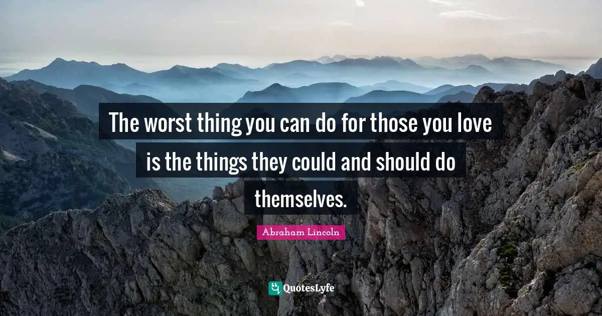 The worst thing you can do for those you love is the things they could and should do themselves.