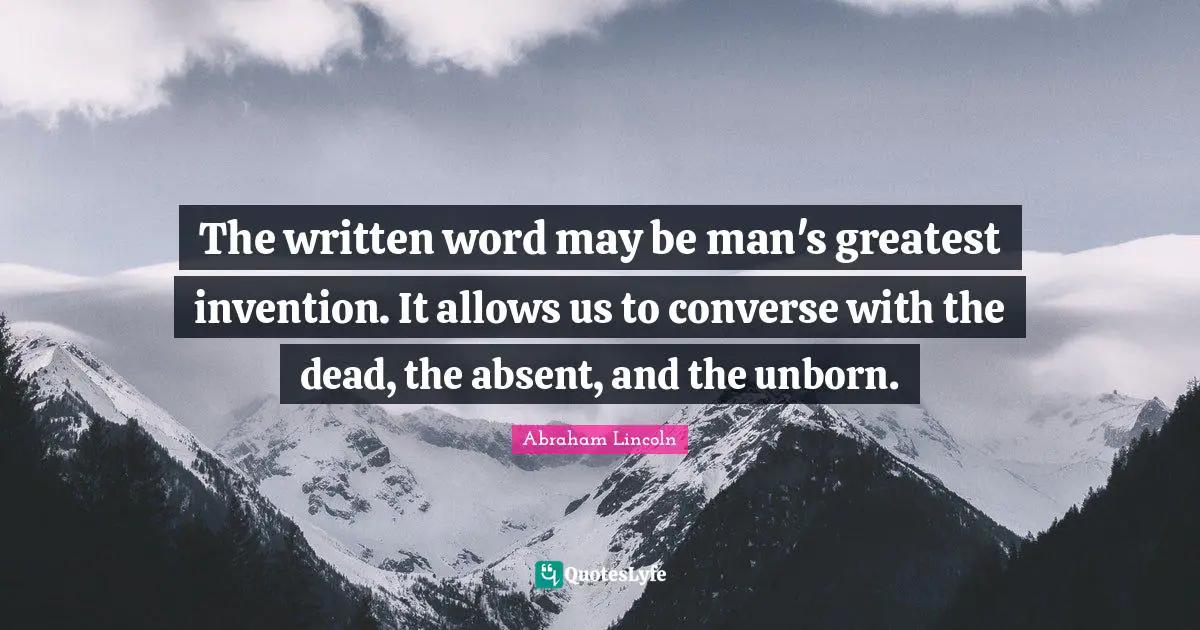 The written word may be man's greatest invention. It allows us to converse with the dead, the absent, and the unborn.