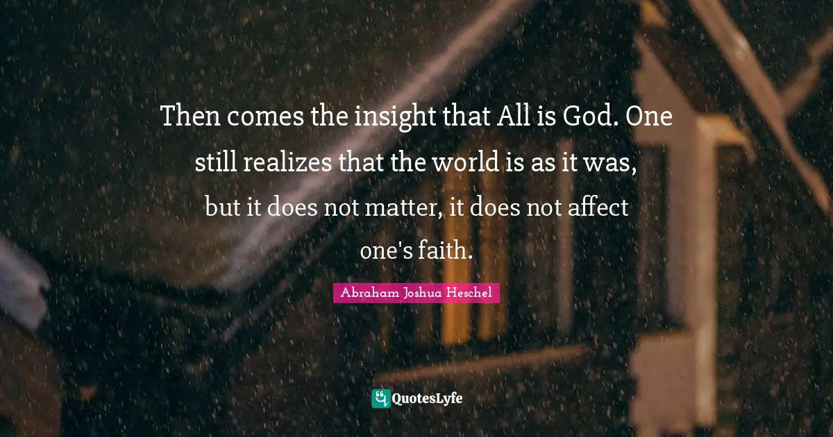 Then comes the insight that All is God. One still realizes that the world is as it was, but it does not matter, it does not affect one's faith.