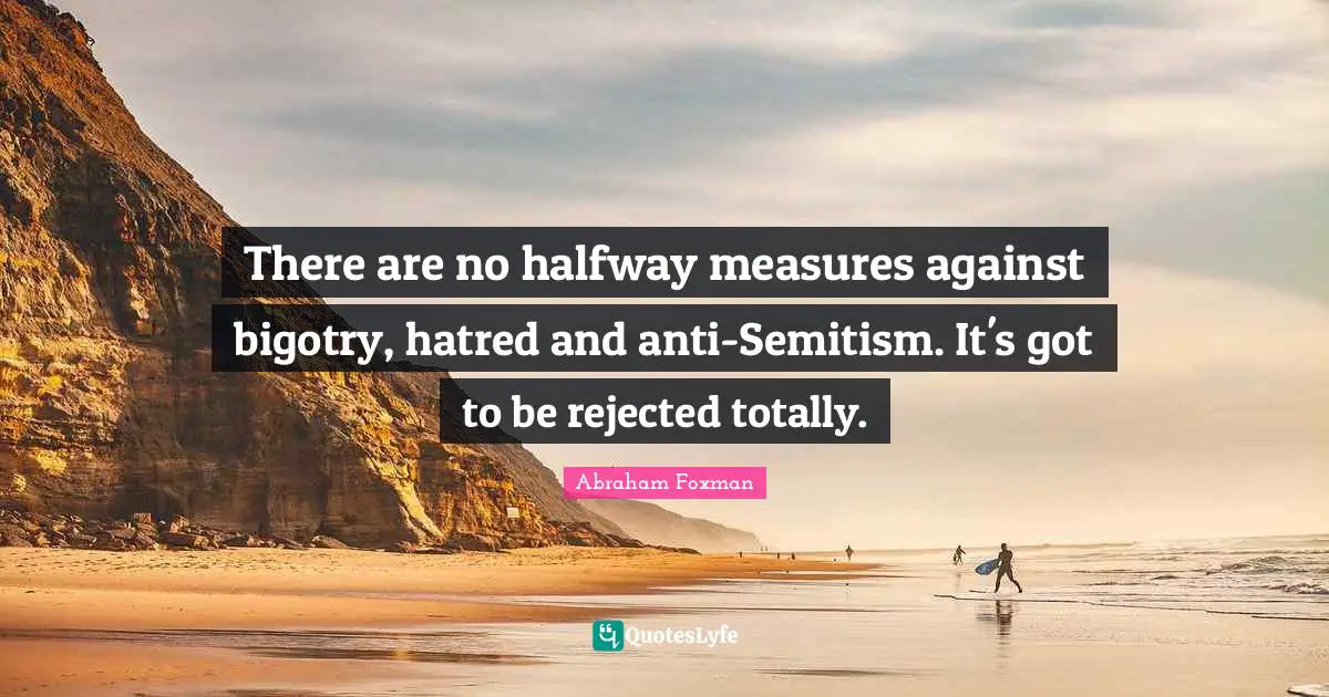 There are no halfway measures against bigotry, hatred and anti-Semitism. It's got to be rejected totally.