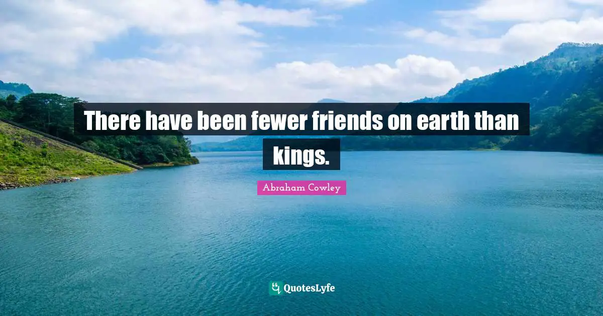 There have been fewer friends on earth than kings.