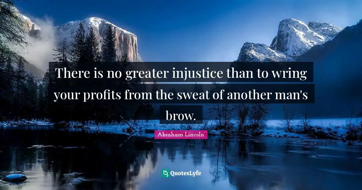 Another Man Quotes: "There is no greater injustice than to wring your profits from the sweat of another man's brow."