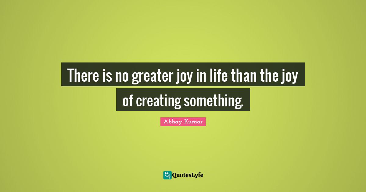 Creating Something Quotes: "There is no greater joy in life than the joy of creating something."