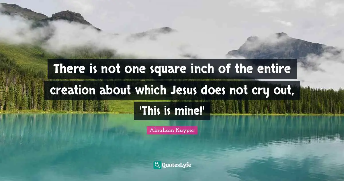 There is not one square inch of the entire creation about which Jesus does not cry out, 'This is mine!'