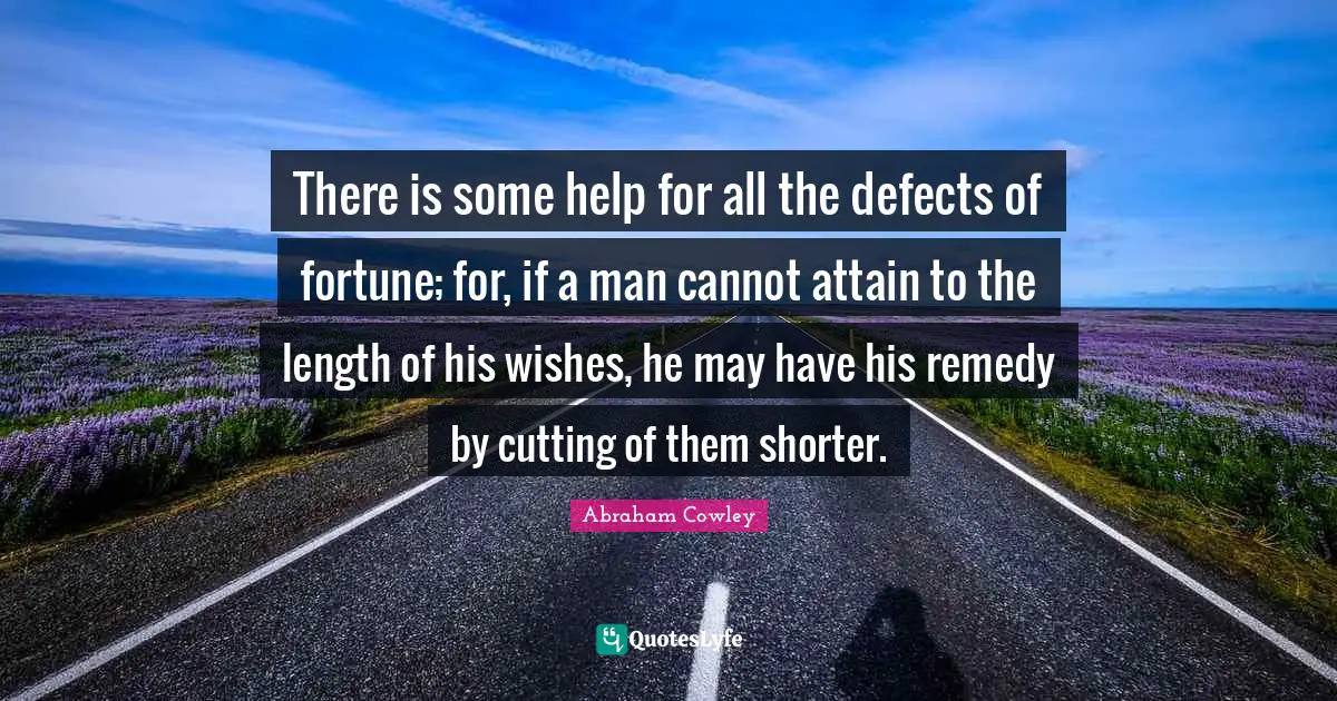 There is some help for all the defects of fortune; for, if a man cannot attain to the length of his wishes, he may have his remedy by cutting of them shorter.