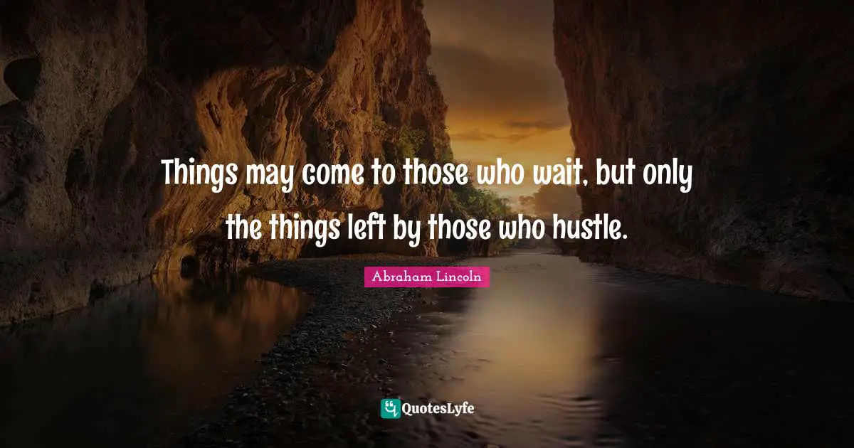 Abraham Lincoln Quotes: "Things may come to those who wait, but only the things left by those who hustle."