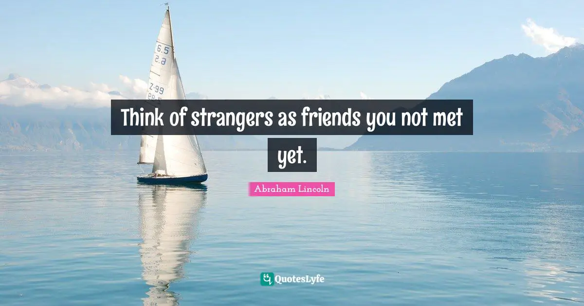Think of strangers as friends you not met yet.