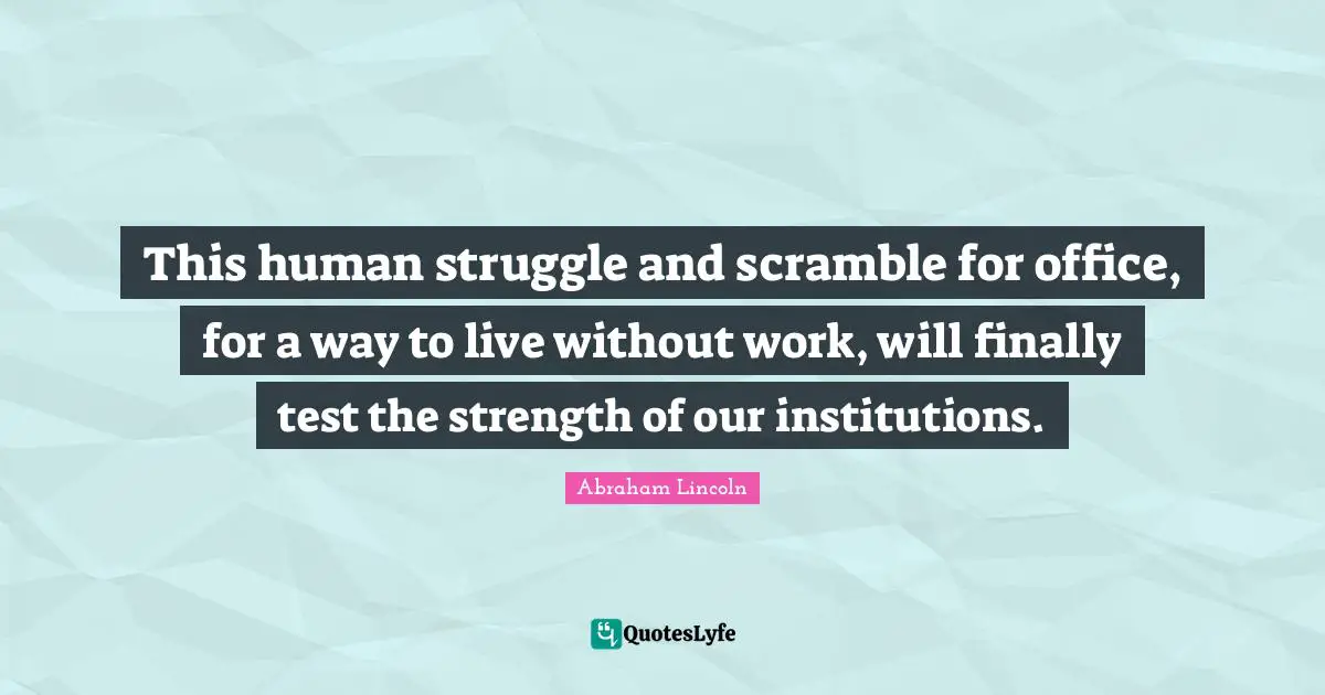 This human struggle and scramble for office, for a way to live without work, will finally test the strength of our institutions.