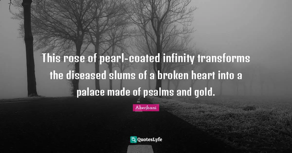 This rose of pearl-coated infinity transforms the diseased slums of a broken heart into a palace made of psalms and gold.