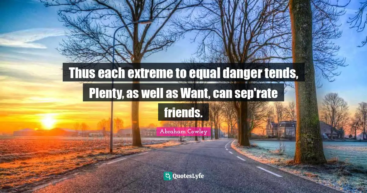 Thus each extreme to equal danger tends, Plenty, as well as Want, can sep'rate friends.