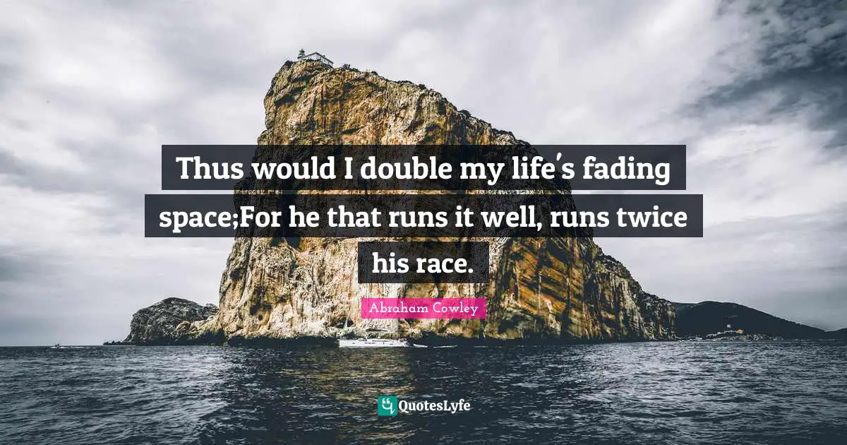 Thus would I double my life's fading space;For he that runs it well, runs twice his race.