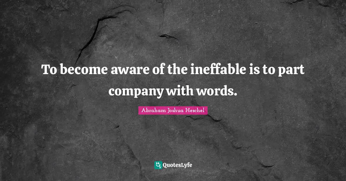 Abraham Joshua Heschel Quotes: "To become aware of the ineffable is to part company with words."
