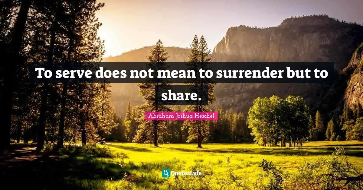 Abraham Joshua Heschel Quotes: To serve does not mean to surrender but to share.