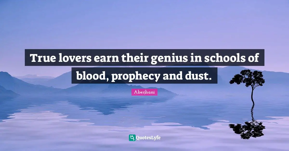True lovers earn their genius in schools of blood, prophecy and dust.