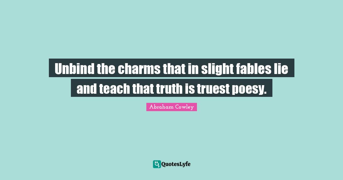 Unbind the charms that in slight fables lie and teach that truth is truest poesy.
