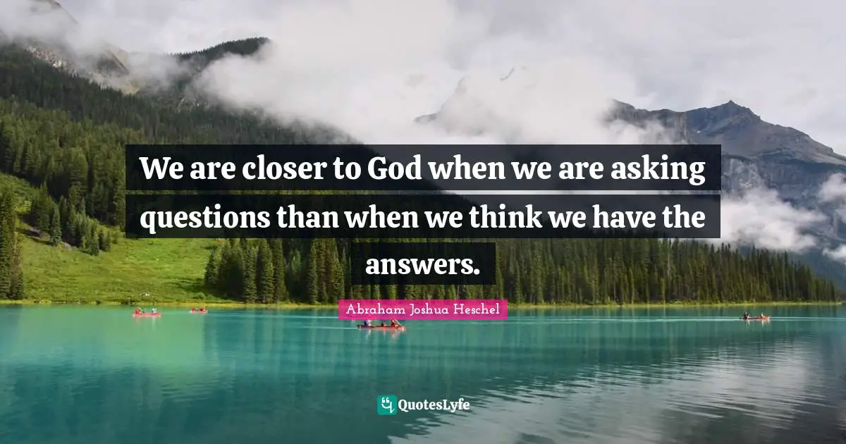 We are closer to God when we are asking questions than when we think we have the answers.