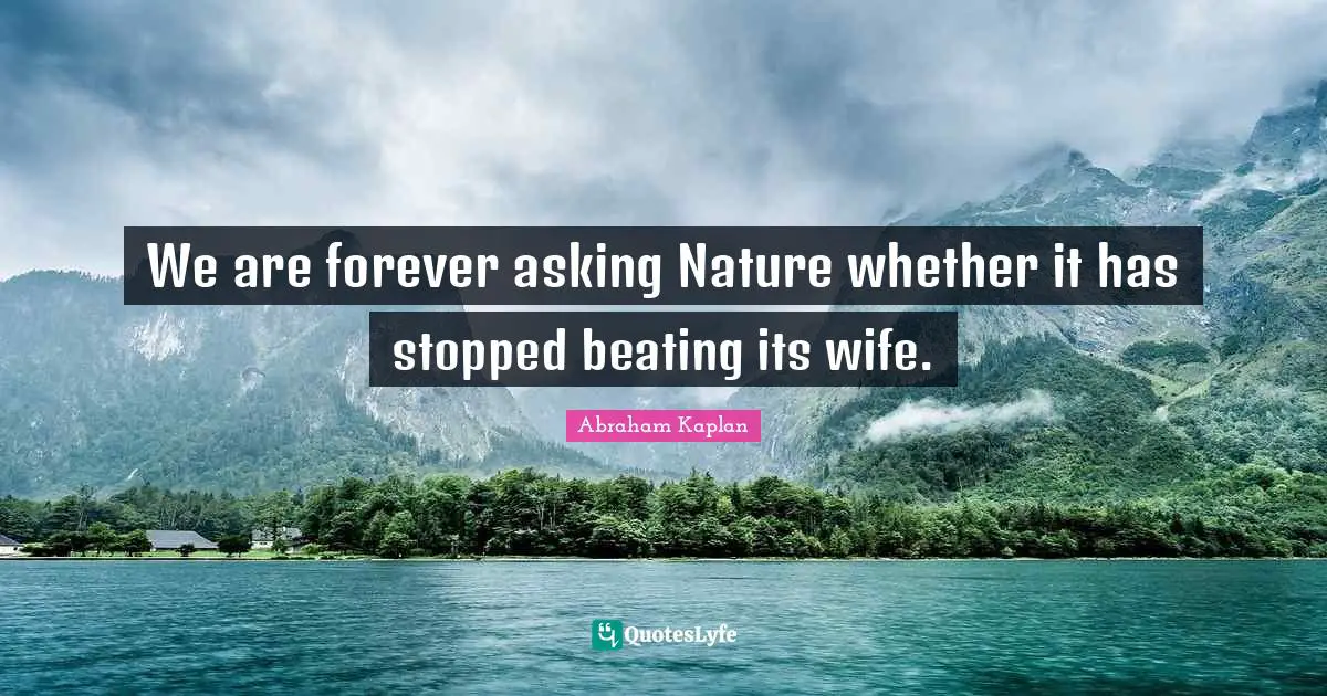 We are forever asking Nature whether it has stopped beating its wife.