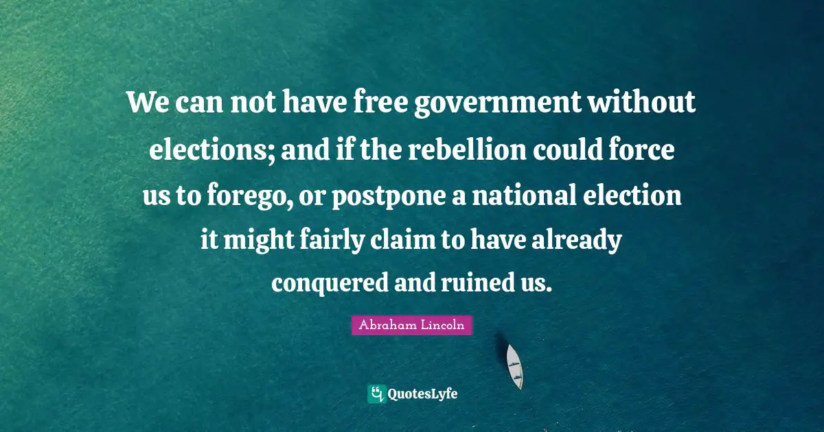 We can not have free government without elections; and if the rebellion could force us to forego, or postpone a national election it might fairly claim to have already conquered and ruined us.