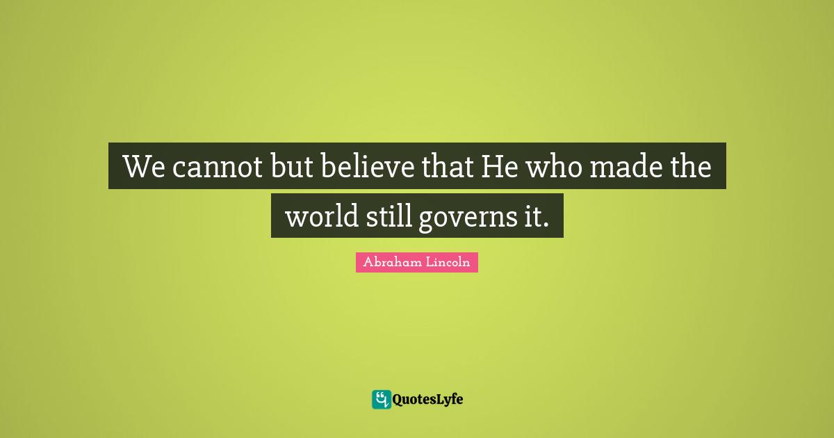 We cannot but believe that He who made the world still governs it.