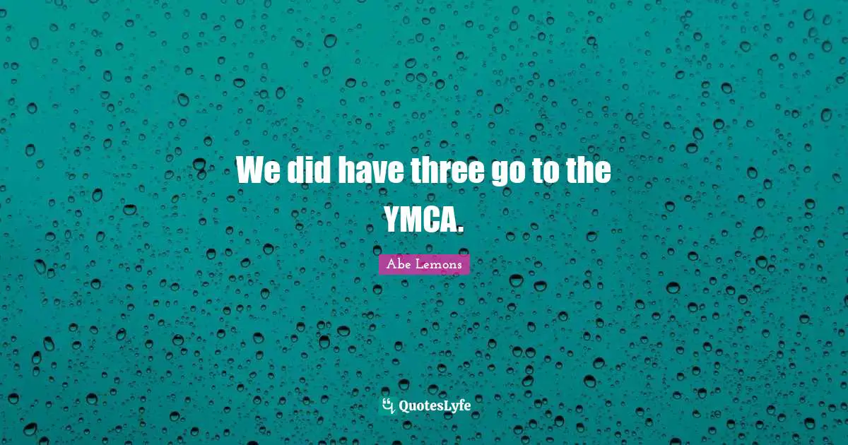 We did have three go to the YMCA.