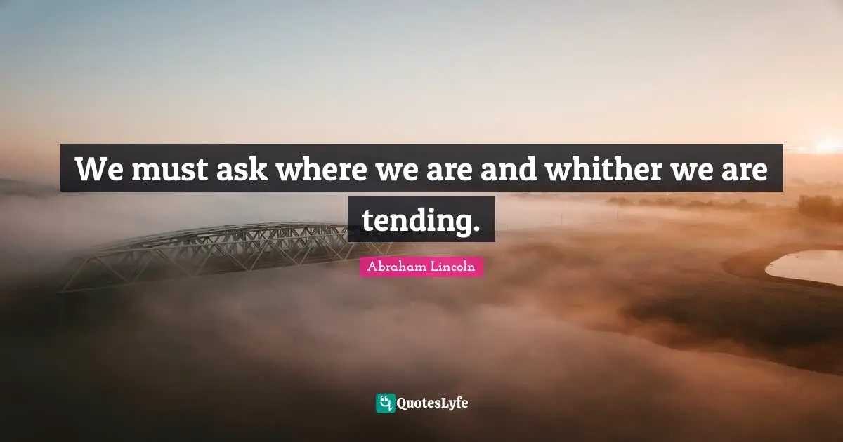 We must ask where we are and whither we are tending.