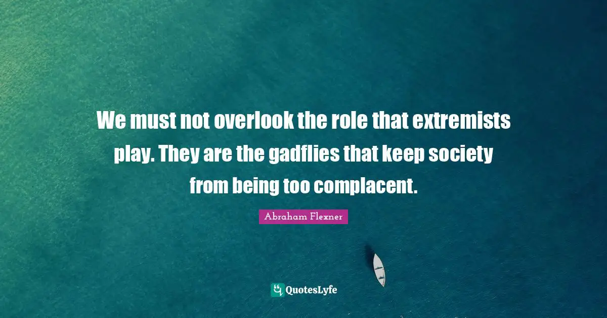 Abraham Flexner Quotes: "We must not overlook the role that extremists play. They are the gadflies that keep society from being too complacent."