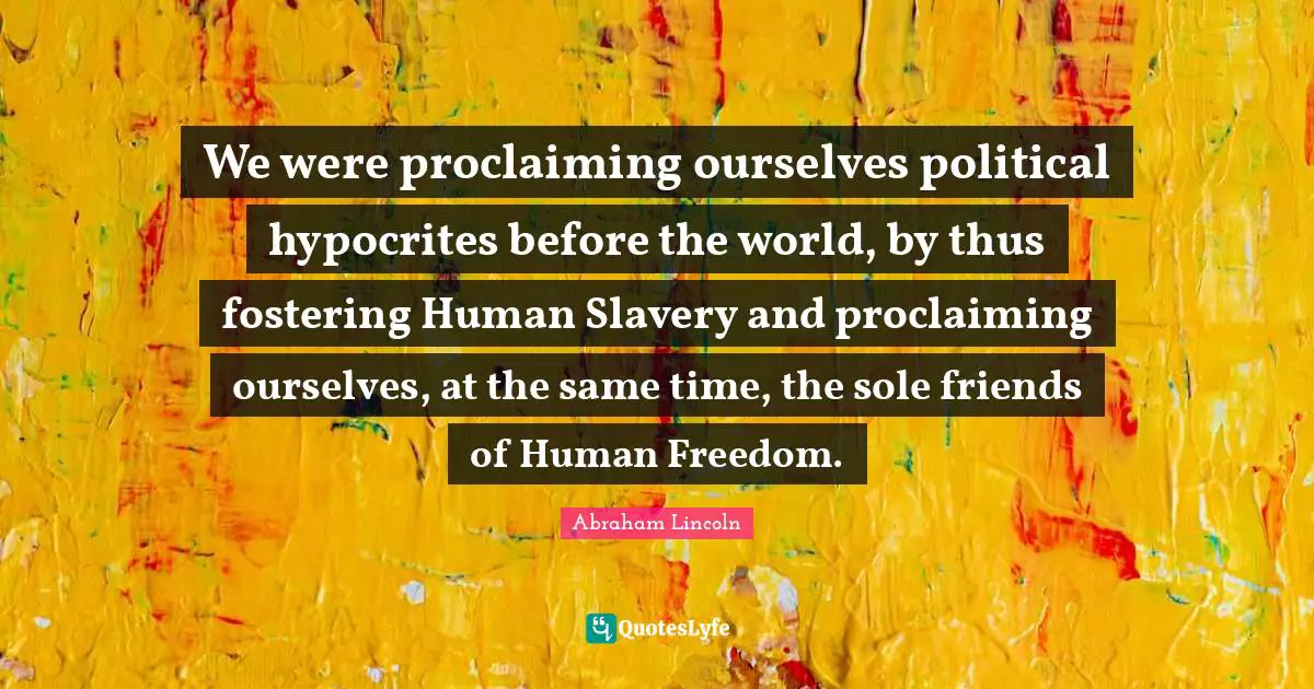 Proclaiming Quotes: "We were proclaiming ourselves political hypocrites before the world, by thus fostering Human Slavery and proclaiming ourselves, at the same time, the sole friends of Human Freedom."