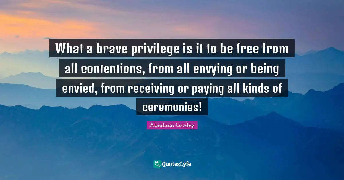 What a brave privilege is it to be free from all contentions, from all envying or being envied, from receiving or paying all kinds of ceremonies!