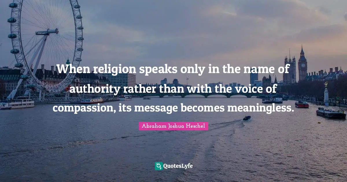 Abraham Joshua Heschel Quotes: "When religion speaks only in the name of authority rather than with the voice of compassion, its message becomes meaningless."