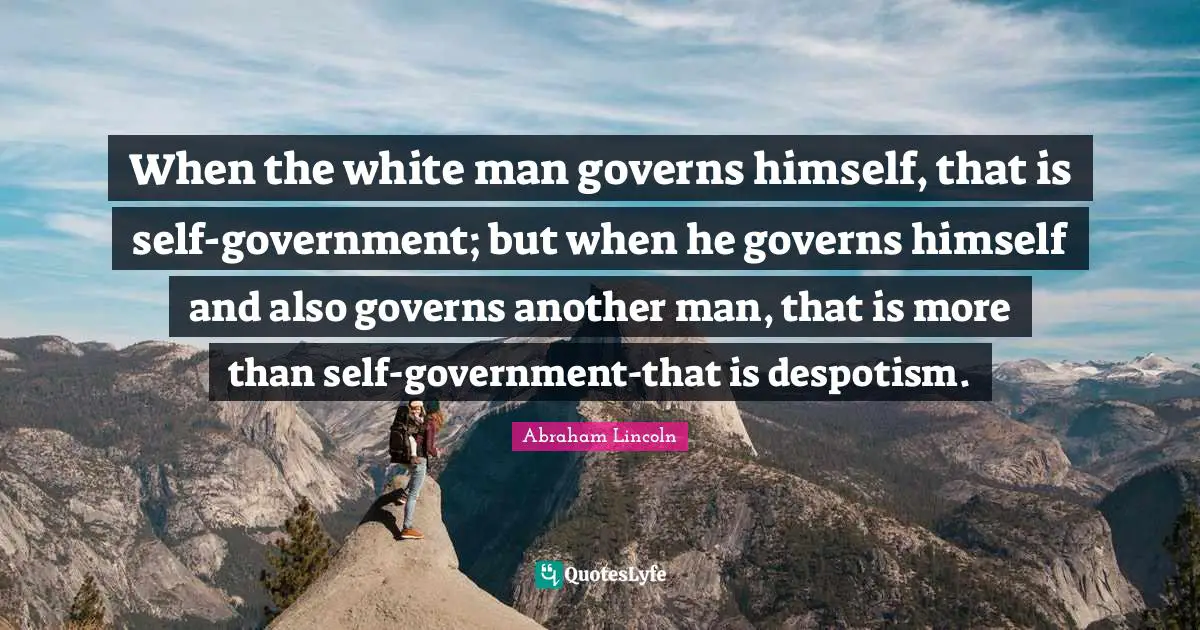 When the white man governs himself, that is self-government; but when he governs himself and also governs another man, that is more than self-government-that is despotism.