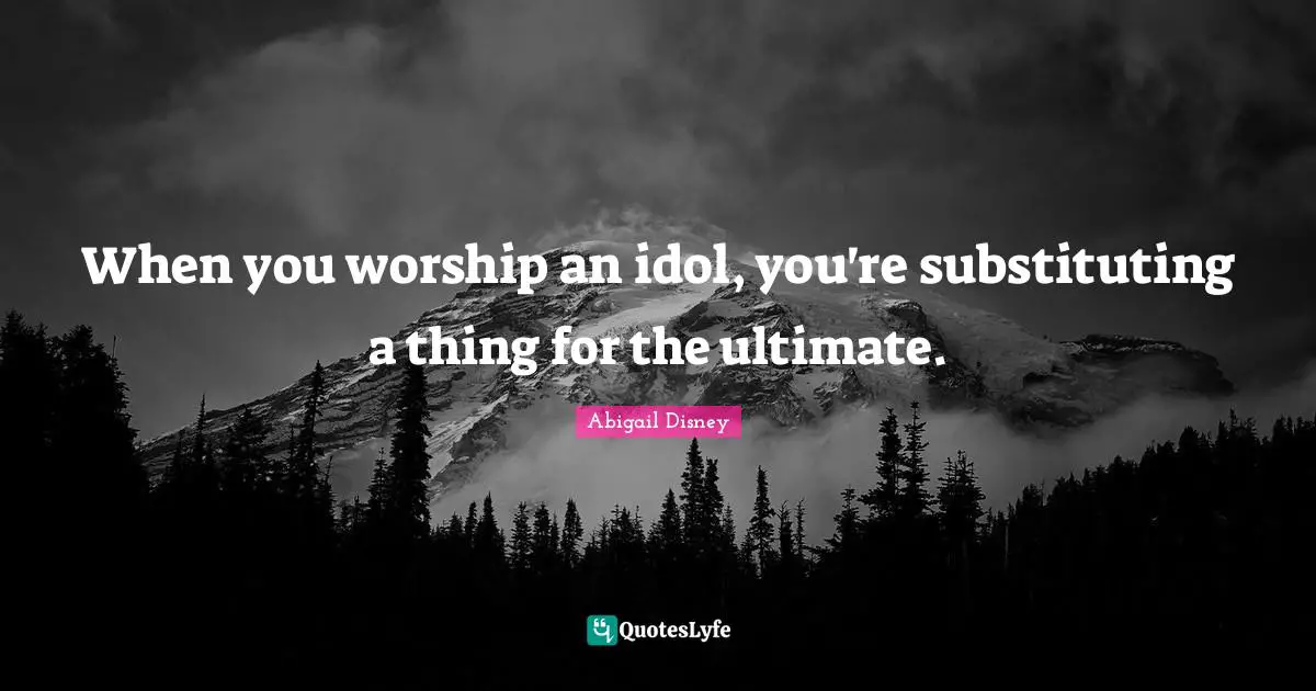 When you worship an idol, you're substituting a thing for the ultimate.