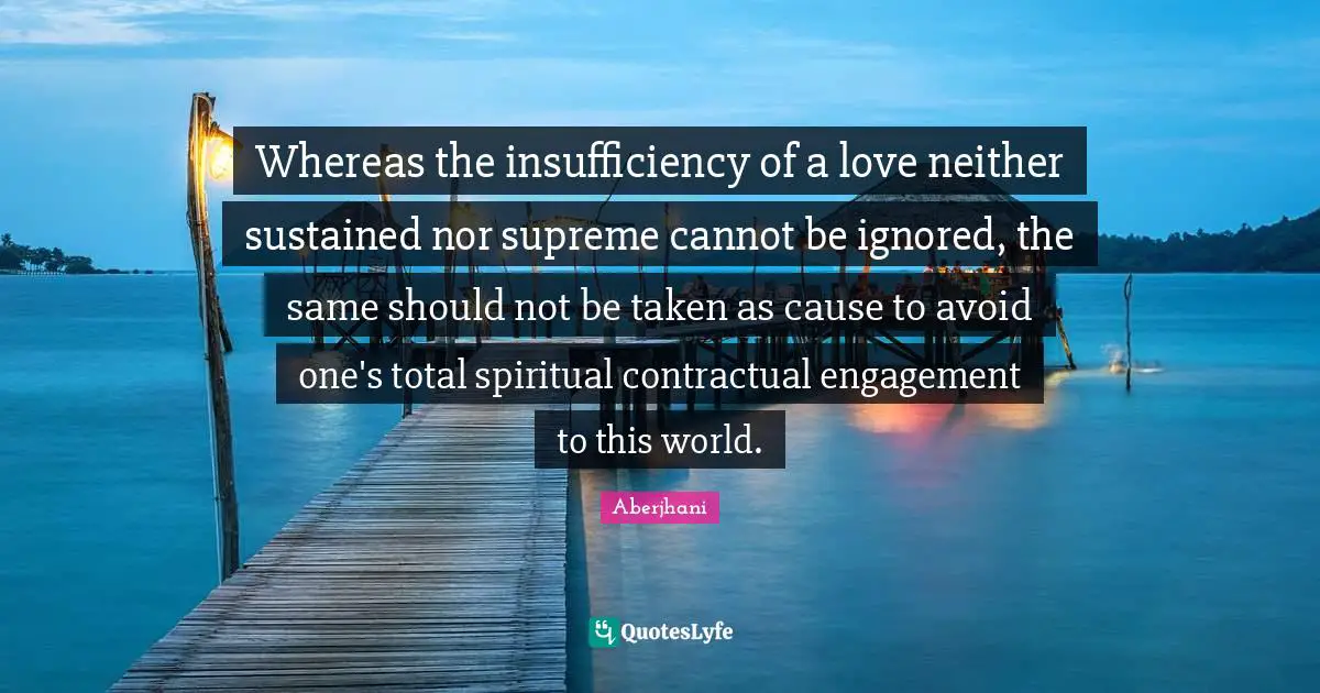 Whereas the insufficiency of a love neither sustained nor supreme cannot be ignored, the same should not be taken as cause to avoid one's total spiritual contractual engagement to this world.