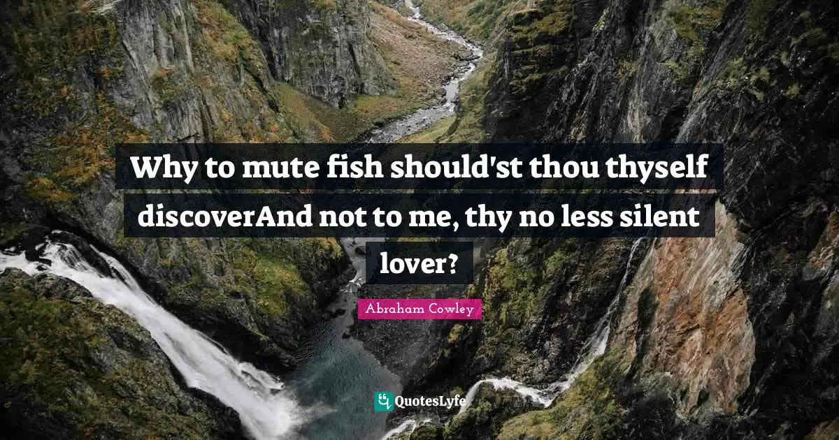 Why to mute fish should'st thou thyself discoverAnd not to me, thy no less silent lover?