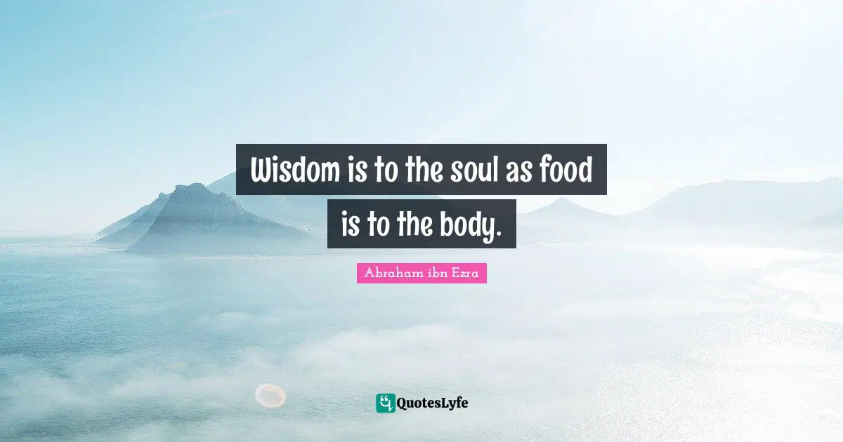 Wisdom is to the soul as food is to the body.
