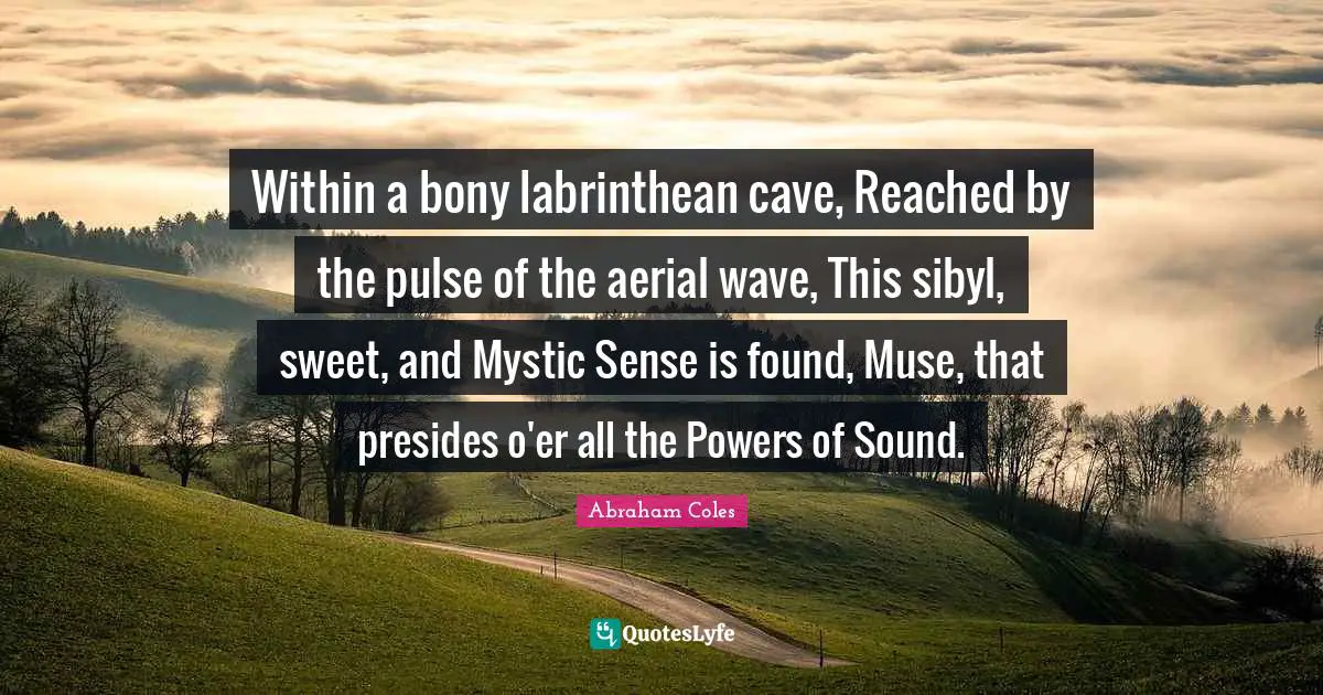 Within a bony labrinthean cave, Reached by the pulse of the aerial wave, This sibyl, sweet, and Mystic Sense is found, Muse, that presides o'er all the Powers of Sound.