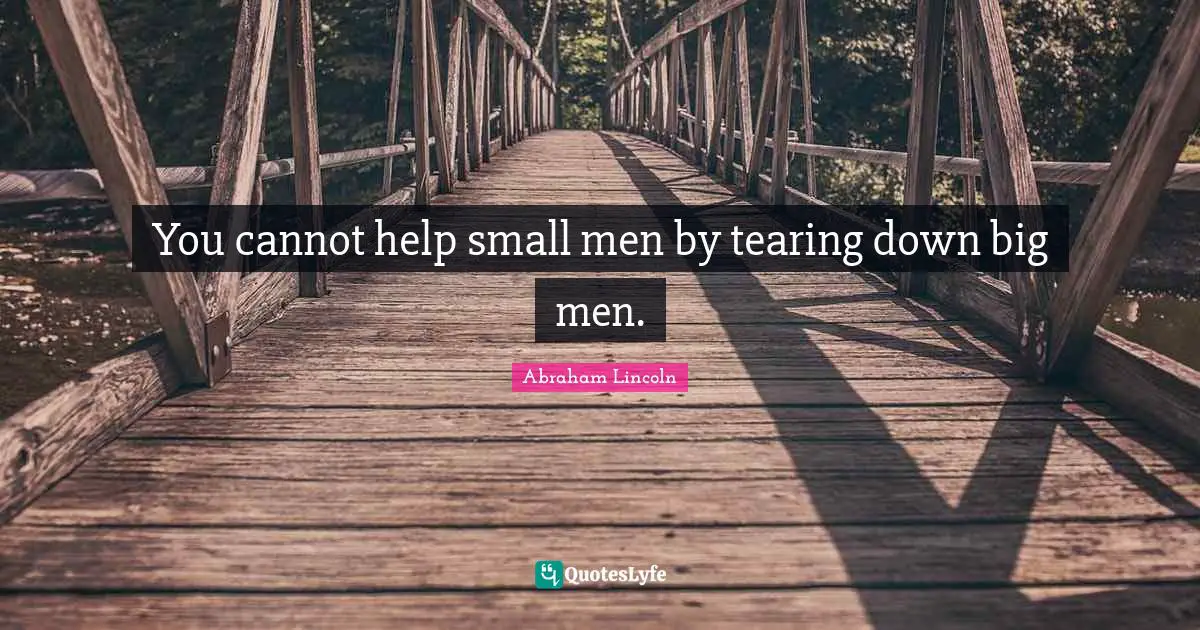 You cannot help small men by tearing down big men.