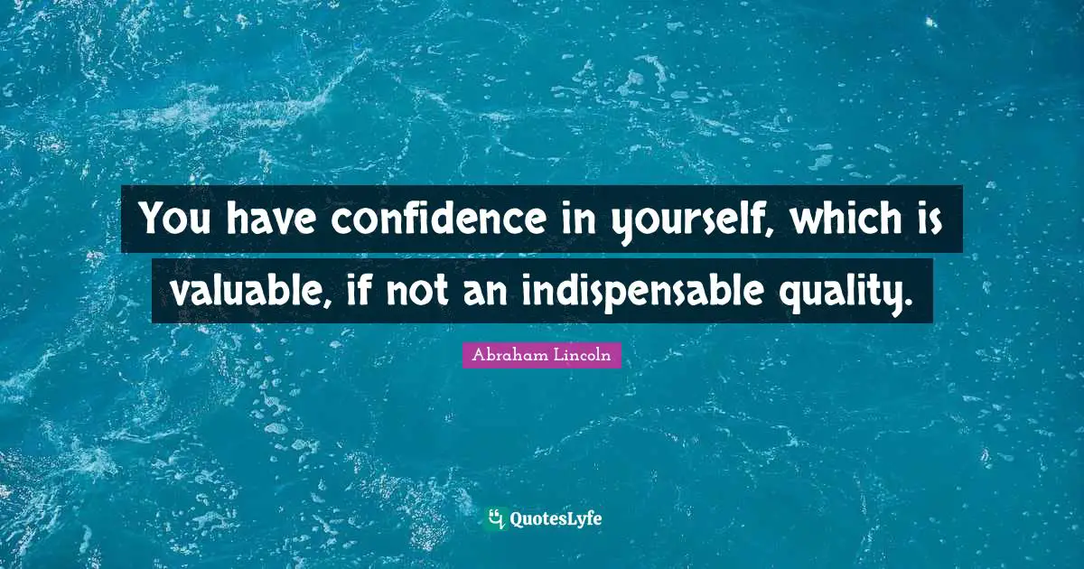 You have confidence in yourself, which is valuable, if not an indispensable quality.