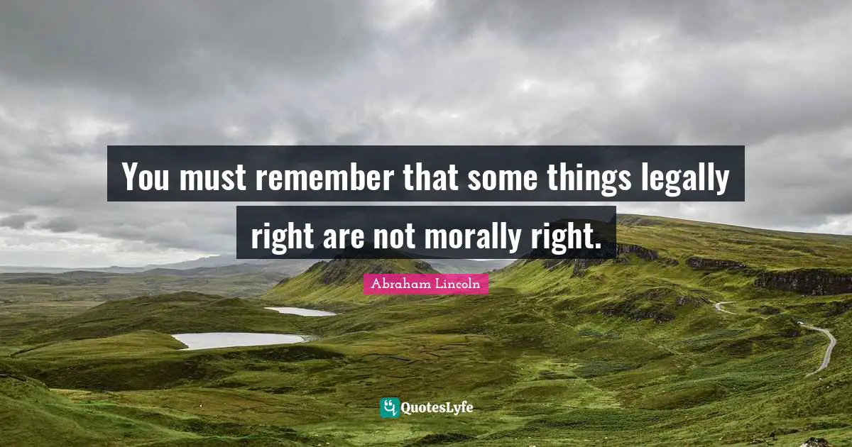 Abraham Lincoln Quotes: "You must remember that some things legally right are not morally right."