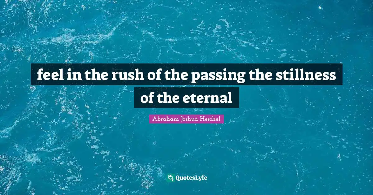 feel in the rush of the passing the stillness of the eternal