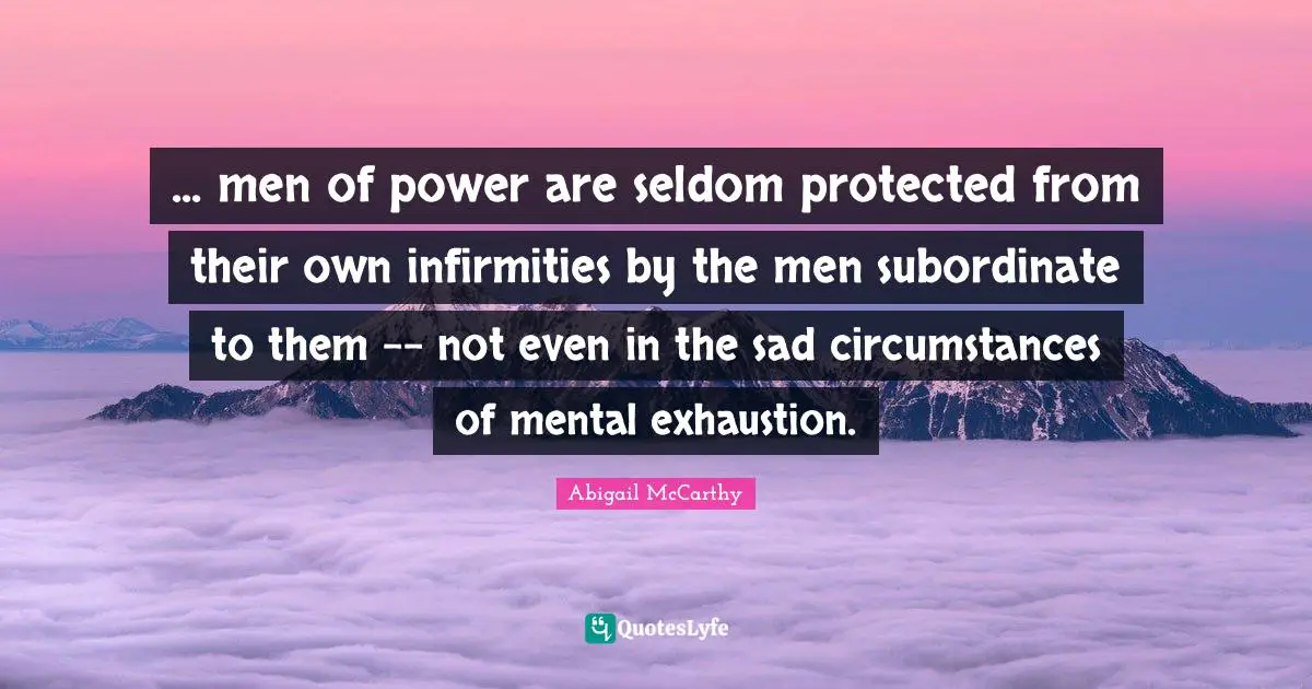 ... men of power are seldom protected from their own infirmities by the men subordinate to them -- not even in the sad circumstances of mental exhaustion.