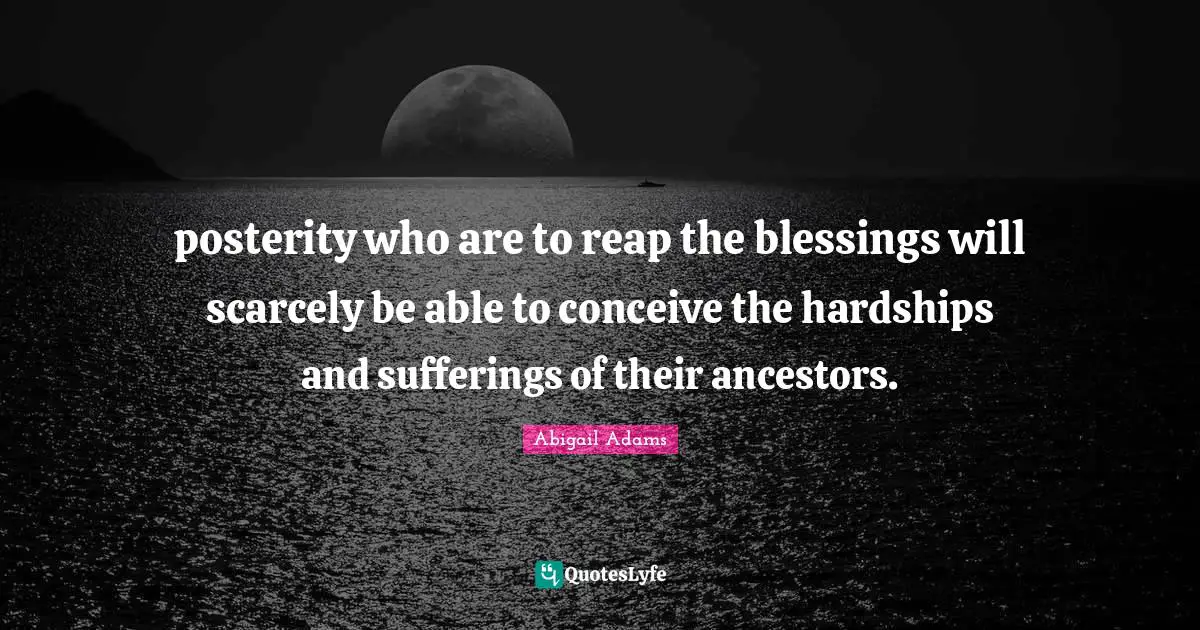 Abigail Adams Quotes: "posterity who are to reap the blessings will scarcely be able to conceive the hardships and sufferings of their ancestors."